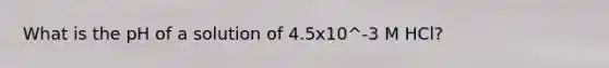 What is the pH of a solution of 4.5x10^-3 M HCl?