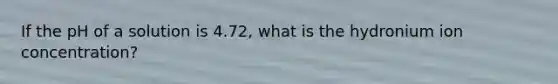 If the pH of a solution is 4.72, what is the hydronium ion concentration?