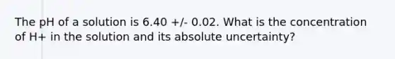 The pH of a solution is 6.40 +/- 0.02. What is the concentration of H+ in the solution and its absolute uncertainty?