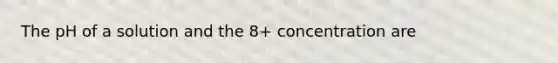 The pH of a solution and the 8+ concentration are