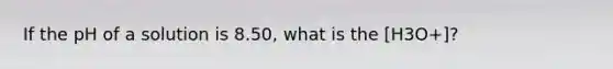 If the pH of a solution is 8.50, what is the [H3O+]?