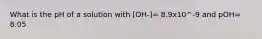 What is the pH of a solution with [OH-]= 8.9x10^-9 and pOH= 8.05