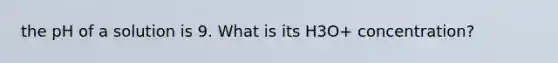 the pH of a solution is 9. What is its H3O+ concentration?