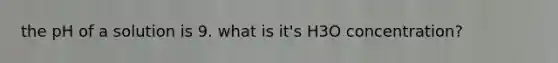 the pH of a solution is 9. what is it's H3O concentration?