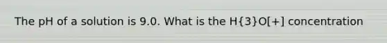 The pH of a solution is 9.0. What is the H(3)O[+] concentration