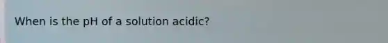 When is the pH of a solution acidic?