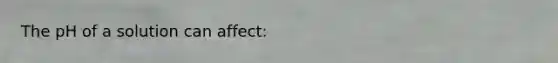 The pH of a solution can affect: