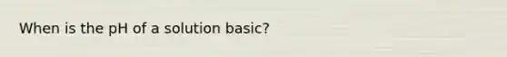 When is the pH of a solution basic?