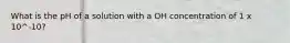 What is the pH of a solution with a OH concentration of 1 x 10^-10?