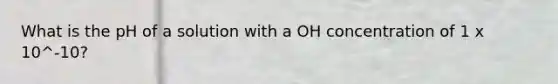 What is the pH of a solution with a OH concentration of 1 x 10^-10?