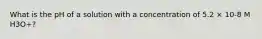 What is the pH of a solution with a concentration of 5.2 × 10-8 M H3O+?