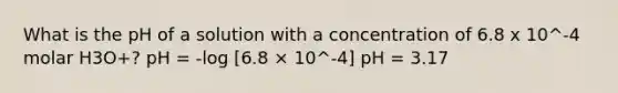 What is the pH of a solution with a concentration of 6.8 x 10^-4 molar H3O+? pH = -log [6.8 × 10^-4] pH = 3.17