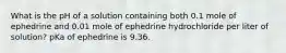 What is the pH of a solution containing both 0.1 mole of ephedrine and 0.01 mole of ephedrine hydrochloride per liter of solution? pKa of ephedrine is 9.36.