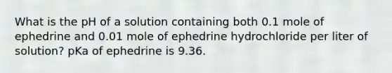 What is the pH of a solution containing both 0.1 mole of ephedrine and 0.01 mole of ephedrine hydrochloride per liter of solution? pKa of ephedrine is 9.36.