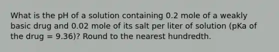 What is the pH of a solution containing 0.2 mole of a weakly basic drug and 0.02 mole of its salt per liter of solution (pKa of the drug = 9.36)? Round to the nearest hundredth.