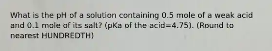 What is the pH of a solution containing 0.5 mole of a weak acid and 0.1 mole of its salt? (pKa of the acid=4.75). (Round to nearest HUNDREDTH)