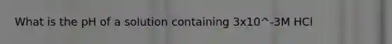 What is the pH of a solution containing 3x10^-3M HCl