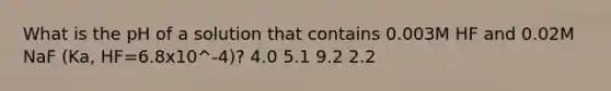 What is the pH of a solution that contains 0.003M HF and 0.02M NaF (Ka, HF=6.8x10^-4)? 4.0 5.1 9.2 2.2