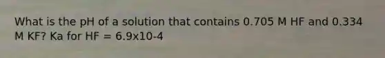 What is the pH of a solution that contains 0.705 M HF and 0.334 M KF? Ka for HF = 6.9x10-4