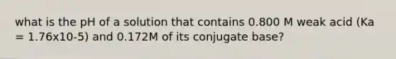 what is the pH of a solution that contains 0.800 M weak acid (Ka = 1.76x10-5) and 0.172M of its conjugate base?