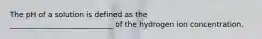 The pH of a solution is defined as the ____________________________ of the hydrogen ion concentration.