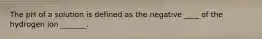 The pH of a solution is defined as the negative ____ of the hydrogen ion _______.