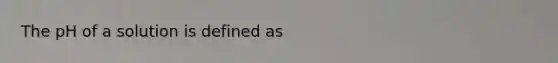 The pH of a solution is defined as