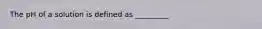 The pH of a solution is defined as _________