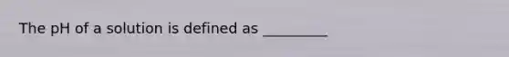 The pH of a solution is defined as _________