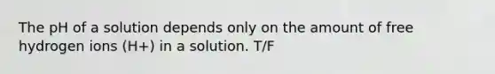 The pH of a solution depends only on the amount of free hydrogen ions (H+) in a solution. T/F