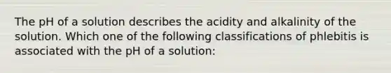 The pH of a solution describes the acidity and alkalinity of the solution. Which one of the following classifications of phlebitis is associated with the pH of a solution: