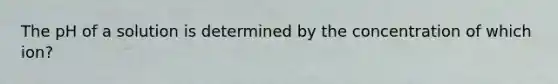 The pH of a solution is determined by the concentration of which ion?
