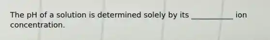 The pH of a solution is determined solely by its ___________ ion concentration.