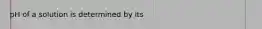 pH of a solution is determined by its