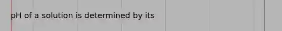 pH of a solution is determined by its