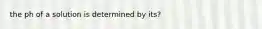 the ph of a solution is determined by its?