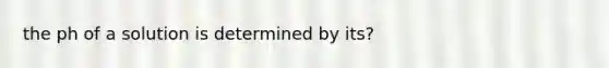 the ph of a solution is determined by its?