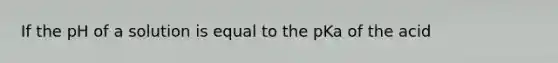 If the pH of a solution is equal to the pKa of the acid