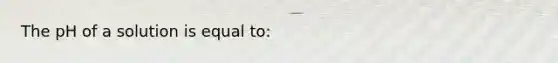 The pH of a solution is equal to: