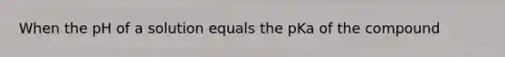 When the pH of a solution equals the pKa of the compound