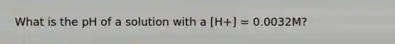 What is the pH of a solution with a [H+] = 0.0032M?