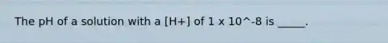 The pH of a solution with a [H+] of 1 x 10^-8 is _____.