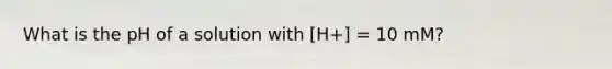 What is the pH of a solution with [H+] = 10 mM?