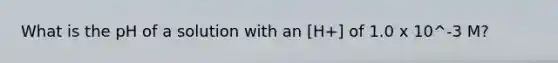 What is the pH of a solution with an [H+] of 1.0 x 10^-3 M?