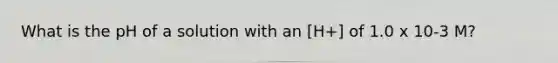 What is the pH of a solution with an [H+] of 1.0 x 10-3 M?