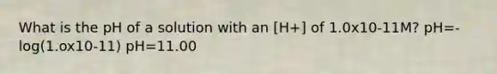 What is the pH of a solution with an [H+] of 1.0x10-11M? pH=-log(1.ox10-11) pH=11.00