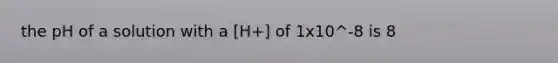 the pH of a solution with a [H+] of 1x10^-8 is 8