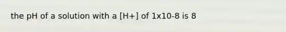 the pH of a solution with a [H+] of 1x10-8 is 8