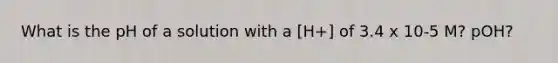 What is the pH of a solution with a [H+] of 3.4 x 10-5 M? pOH?