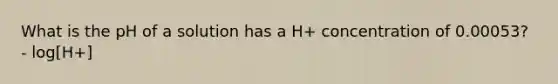 What is the pH of a solution has a H+ concentration of 0.00053? - log[H+]